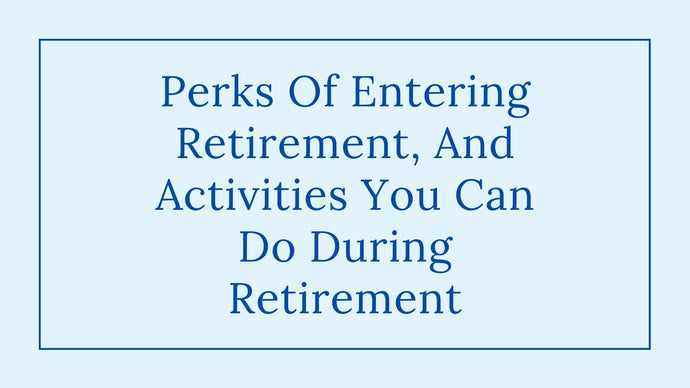 Perks Of Entering Retirement, And Activities You Can Do In Retirement